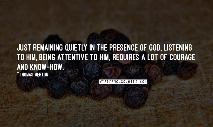 Thomas Merton Quotes: Just remaining quietly in the presence of God, listening to Him, being attentive to Him, requires a lot of courage and know-how.