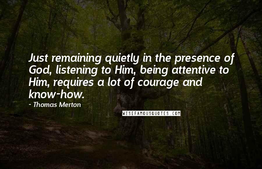 Thomas Merton Quotes: Just remaining quietly in the presence of God, listening to Him, being attentive to Him, requires a lot of courage and know-how.