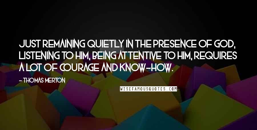 Thomas Merton Quotes: Just remaining quietly in the presence of God, listening to Him, being attentive to Him, requires a lot of courage and know-how.