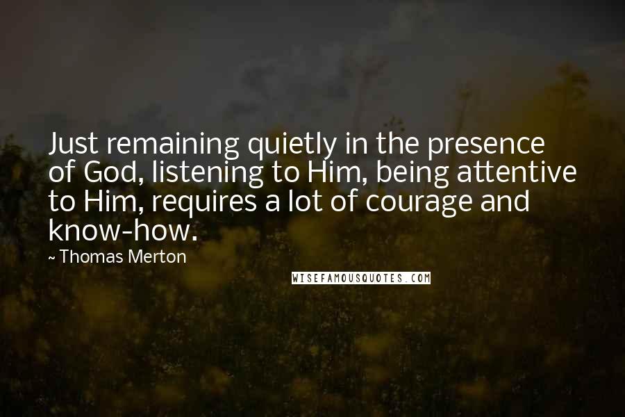 Thomas Merton Quotes: Just remaining quietly in the presence of God, listening to Him, being attentive to Him, requires a lot of courage and know-how.