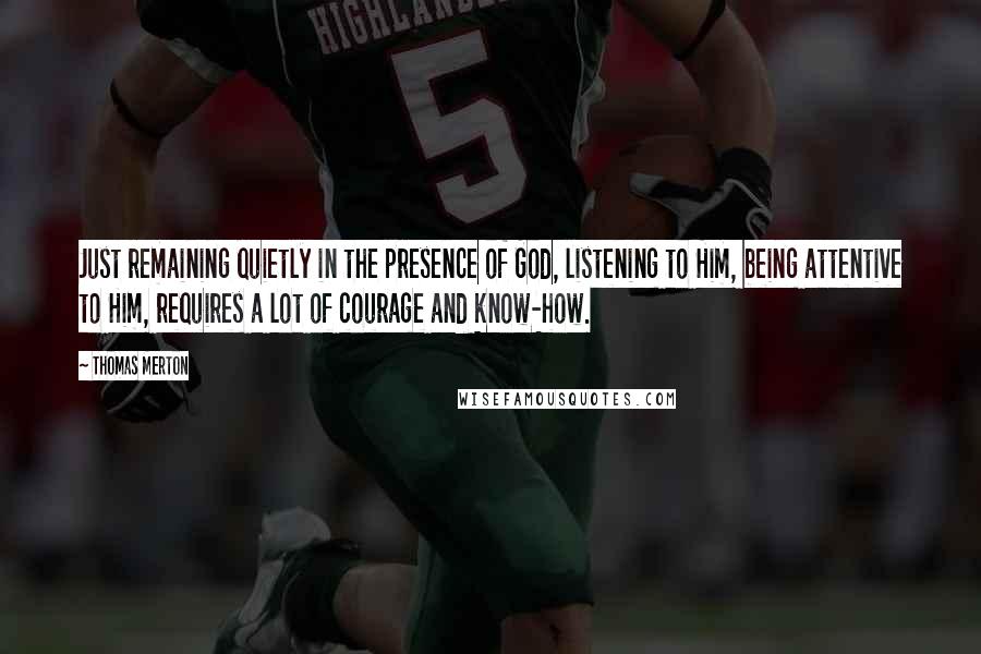 Thomas Merton Quotes: Just remaining quietly in the presence of God, listening to Him, being attentive to Him, requires a lot of courage and know-how.