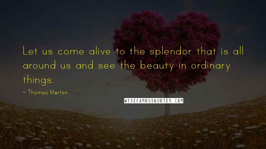 Thomas Merton Quotes: Let us come alive to the splendor that is all around us and see the beauty in ordinary things.
