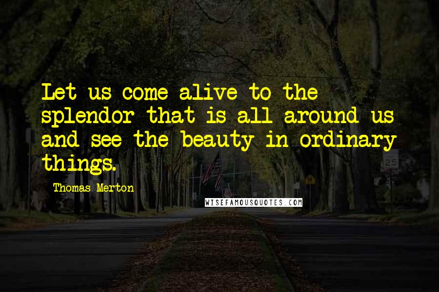 Thomas Merton Quotes: Let us come alive to the splendor that is all around us and see the beauty in ordinary things.