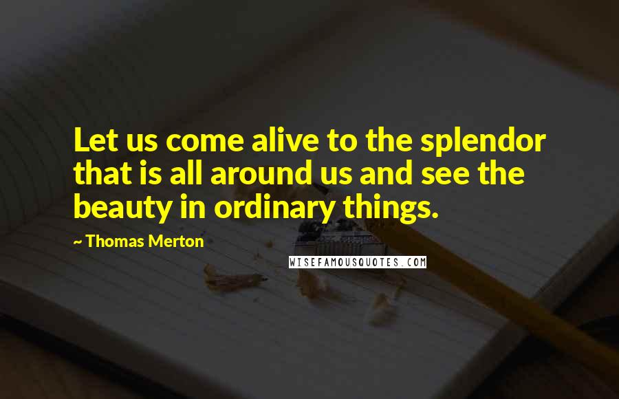 Thomas Merton Quotes: Let us come alive to the splendor that is all around us and see the beauty in ordinary things.