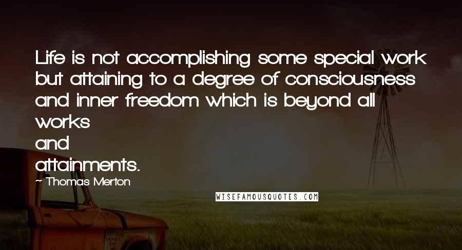 Thomas Merton Quotes: Life is not accomplishing some special work but attaining to a degree of consciousness and inner freedom which is beyond all works and attainments.