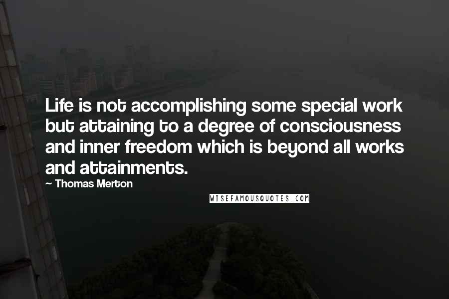 Thomas Merton Quotes: Life is not accomplishing some special work but attaining to a degree of consciousness and inner freedom which is beyond all works and attainments.