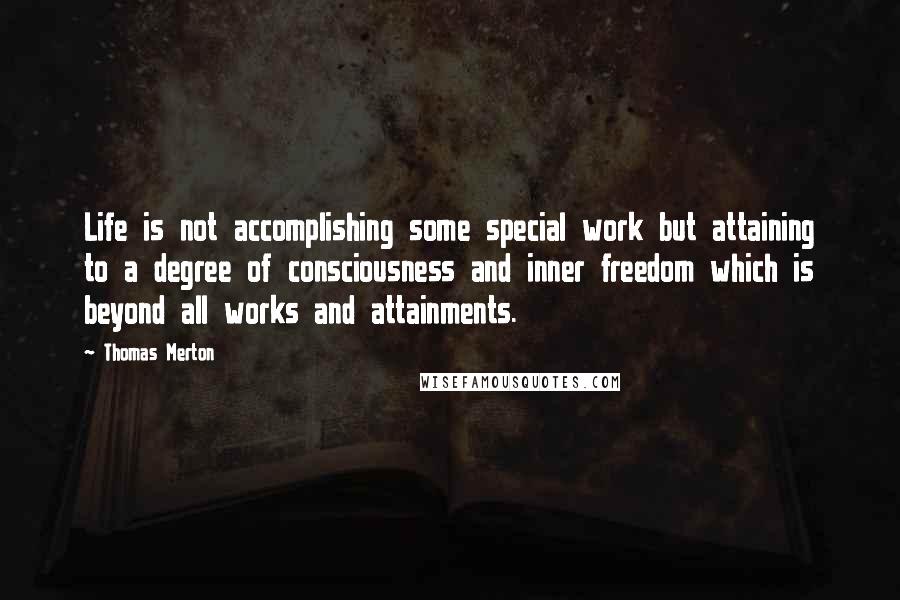 Thomas Merton Quotes: Life is not accomplishing some special work but attaining to a degree of consciousness and inner freedom which is beyond all works and attainments.