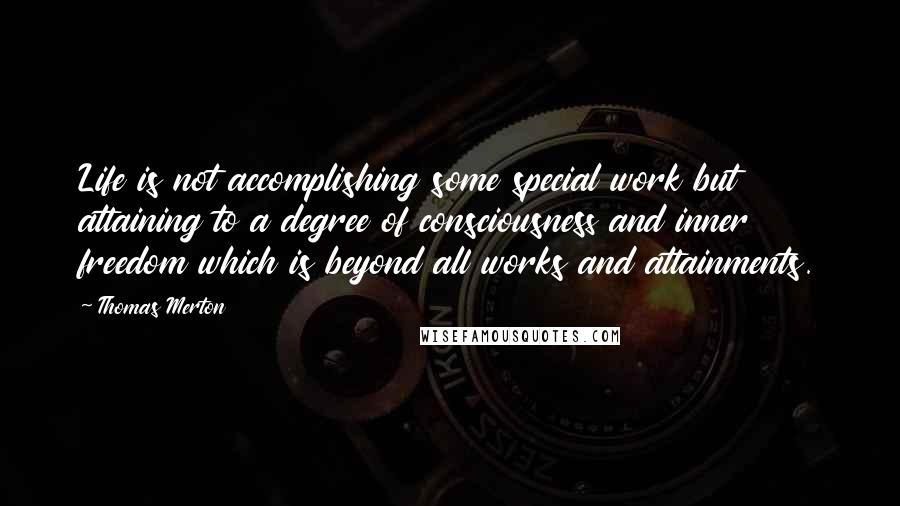 Thomas Merton Quotes: Life is not accomplishing some special work but attaining to a degree of consciousness and inner freedom which is beyond all works and attainments.