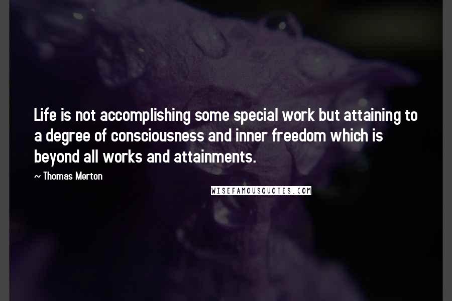 Thomas Merton Quotes: Life is not accomplishing some special work but attaining to a degree of consciousness and inner freedom which is beyond all works and attainments.