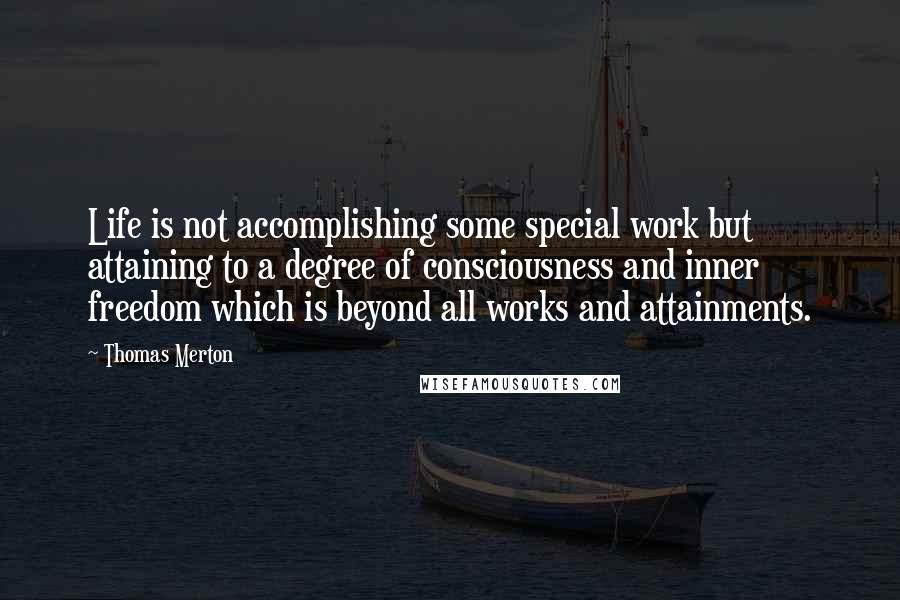 Thomas Merton Quotes: Life is not accomplishing some special work but attaining to a degree of consciousness and inner freedom which is beyond all works and attainments.