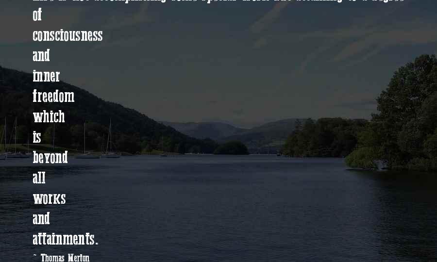 Thomas Merton Quotes: Life is not accomplishing some special work but attaining to a degree of consciousness and inner freedom which is beyond all works and attainments.