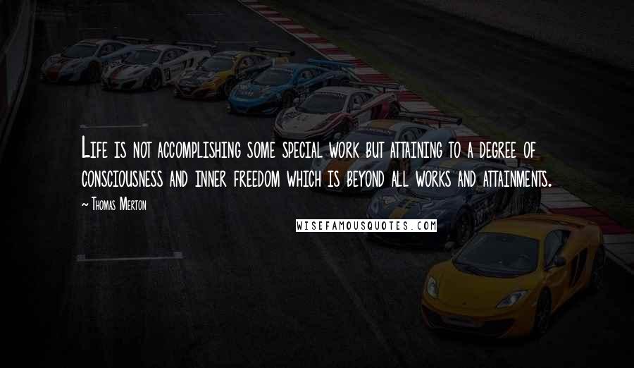 Thomas Merton Quotes: Life is not accomplishing some special work but attaining to a degree of consciousness and inner freedom which is beyond all works and attainments.