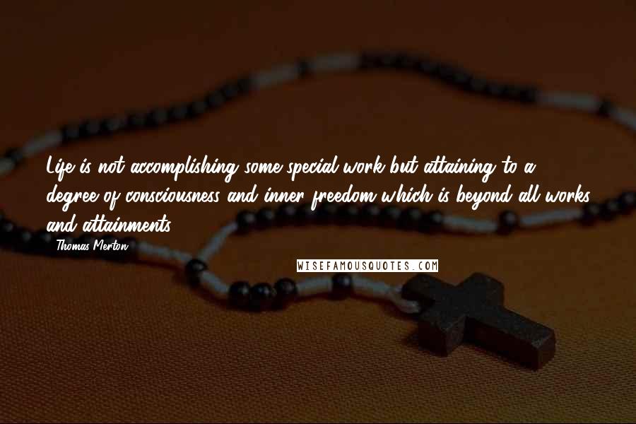 Thomas Merton Quotes: Life is not accomplishing some special work but attaining to a degree of consciousness and inner freedom which is beyond all works and attainments.