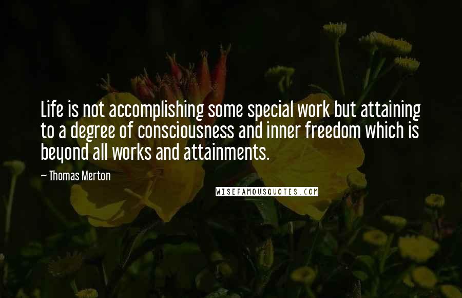 Thomas Merton Quotes: Life is not accomplishing some special work but attaining to a degree of consciousness and inner freedom which is beyond all works and attainments.