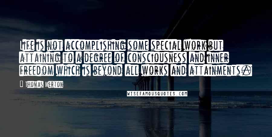 Thomas Merton Quotes: Life is not accomplishing some special work but attaining to a degree of consciousness and inner freedom which is beyond all works and attainments.