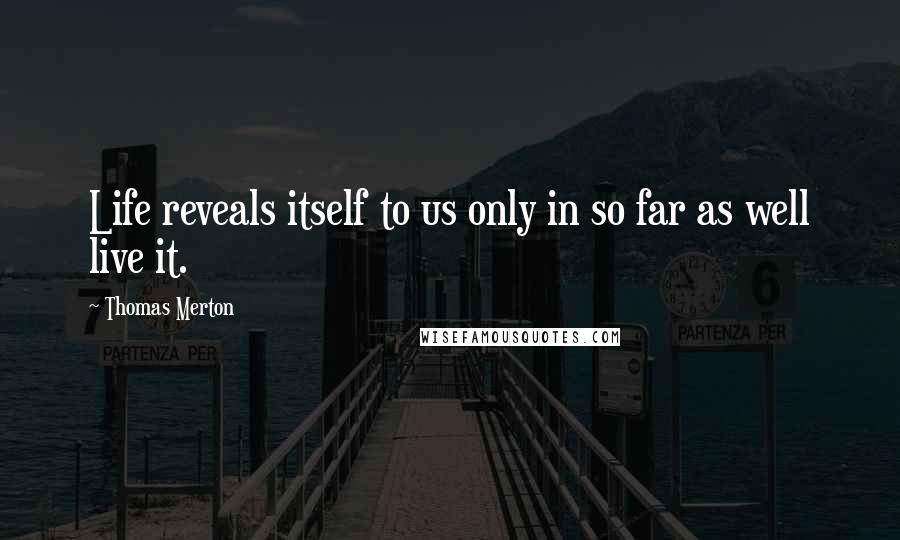 Thomas Merton Quotes: Life reveals itself to us only in so far as well live it.