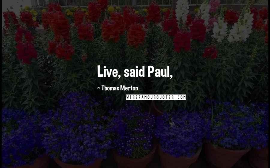 Thomas Merton Quotes: Live, said Paul,