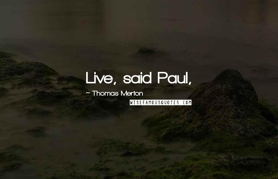 Thomas Merton Quotes: Live, said Paul,