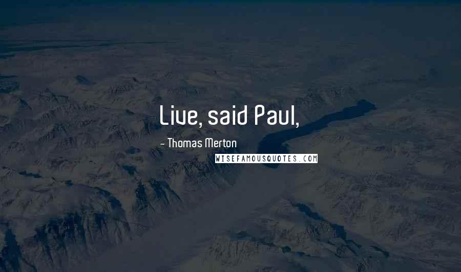 Thomas Merton Quotes: Live, said Paul,