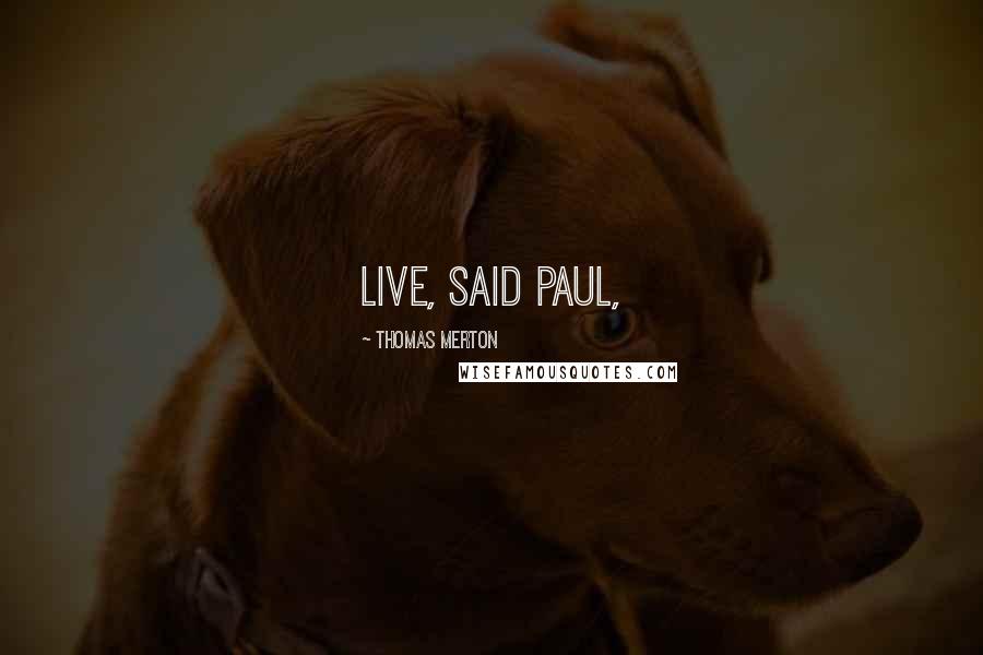 Thomas Merton Quotes: Live, said Paul,