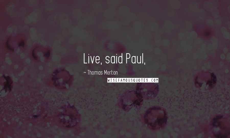 Thomas Merton Quotes: Live, said Paul,