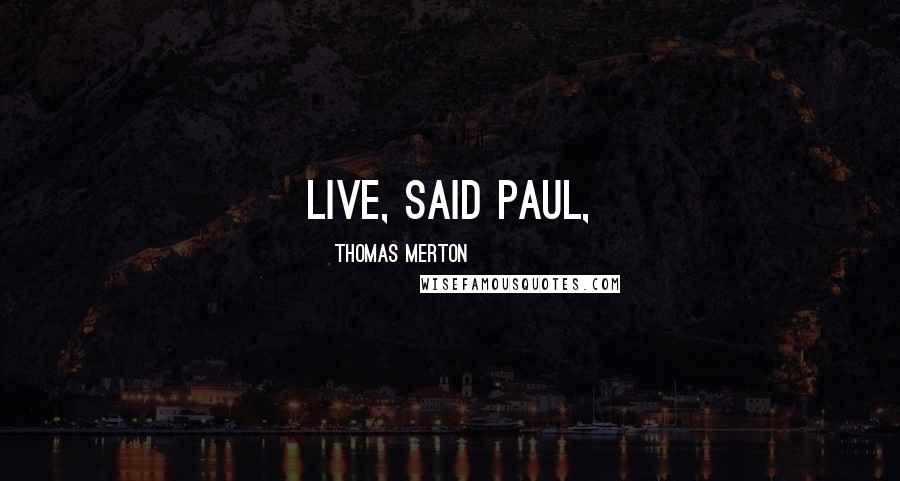 Thomas Merton Quotes: Live, said Paul,