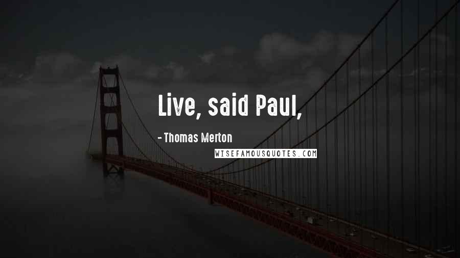Thomas Merton Quotes: Live, said Paul,