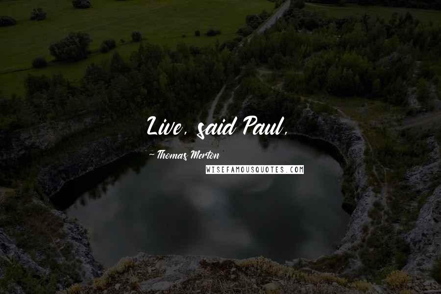 Thomas Merton Quotes: Live, said Paul,