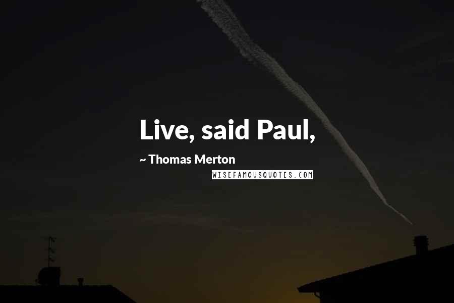 Thomas Merton Quotes: Live, said Paul,