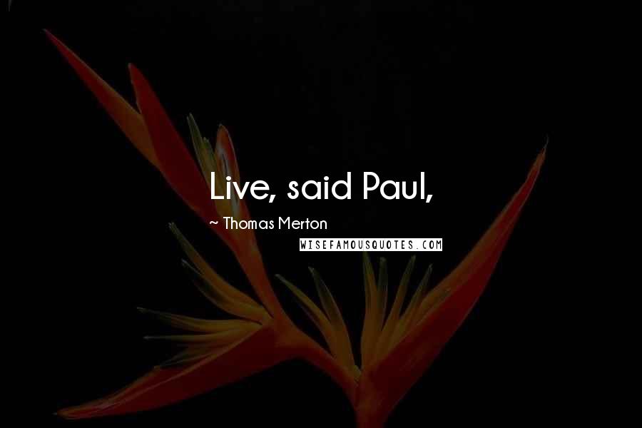 Thomas Merton Quotes: Live, said Paul,