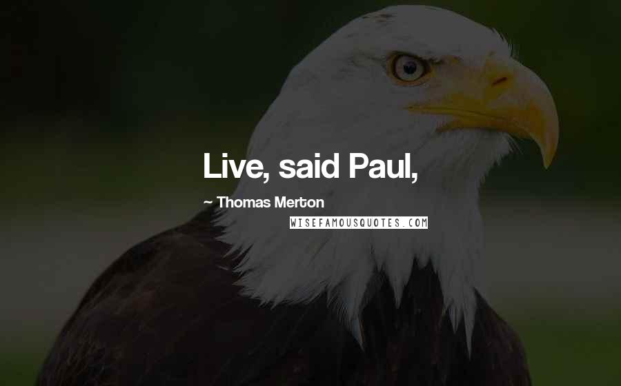 Thomas Merton Quotes: Live, said Paul,