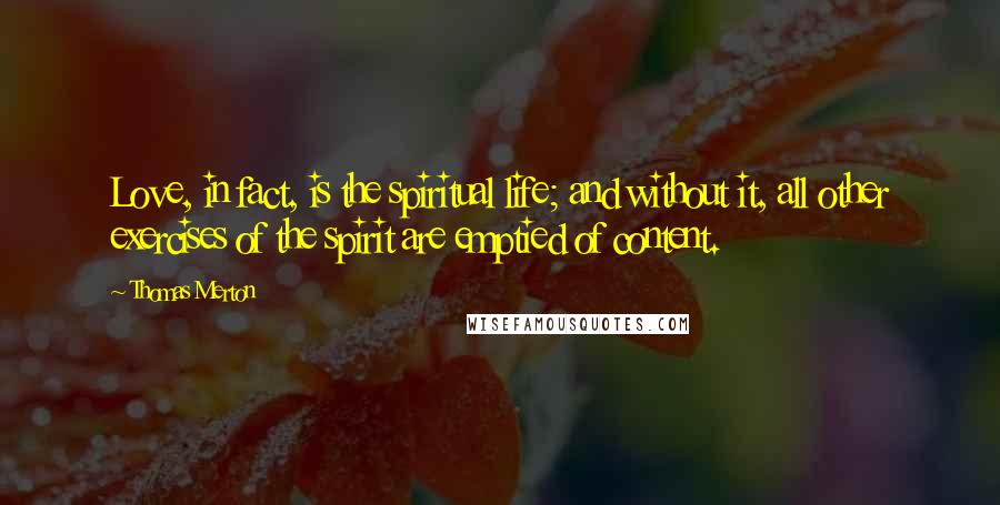 Thomas Merton Quotes: Love, in fact, is the spiritual life; and without it, all other exercises of the spirit are emptied of content.