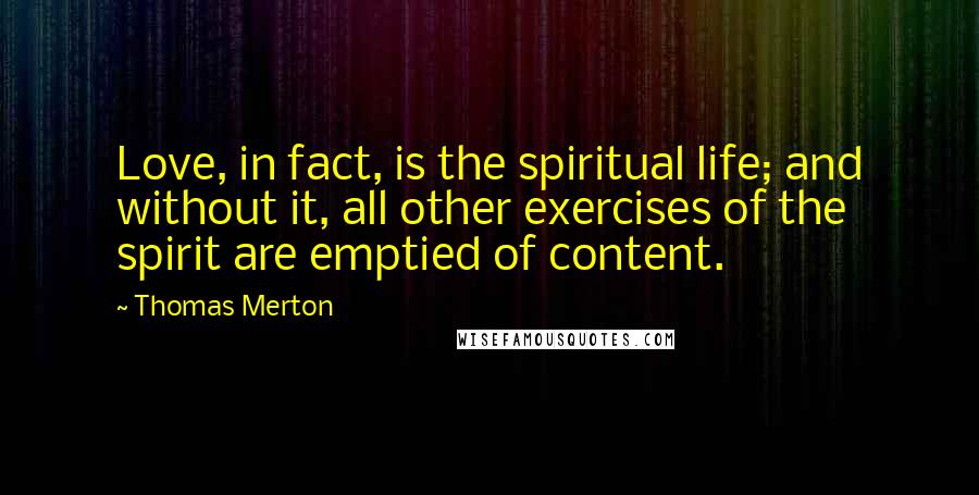 Thomas Merton Quotes: Love, in fact, is the spiritual life; and without it, all other exercises of the spirit are emptied of content.