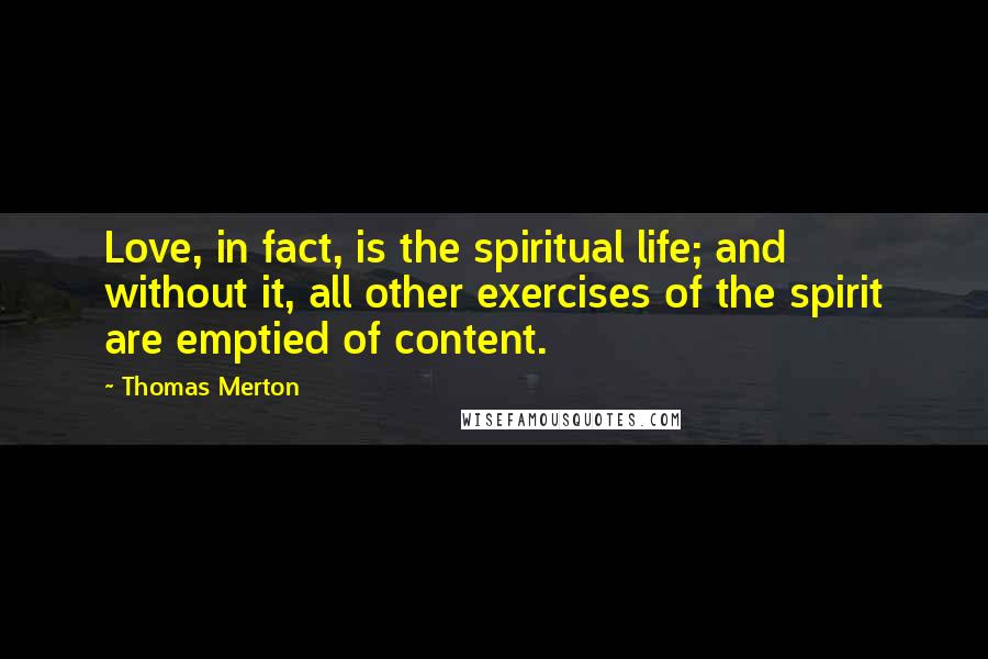 Thomas Merton Quotes: Love, in fact, is the spiritual life; and without it, all other exercises of the spirit are emptied of content.
