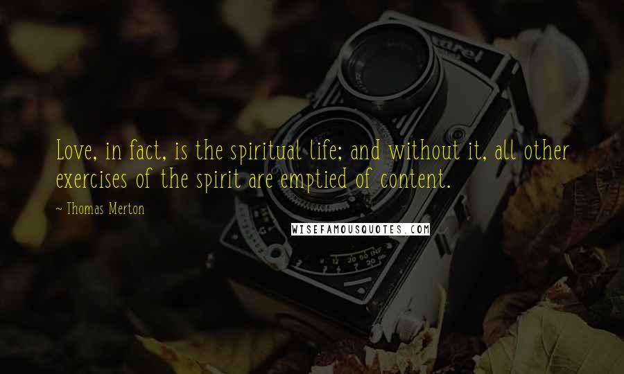 Thomas Merton Quotes: Love, in fact, is the spiritual life; and without it, all other exercises of the spirit are emptied of content.