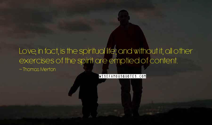 Thomas Merton Quotes: Love, in fact, is the spiritual life; and without it, all other exercises of the spirit are emptied of content.