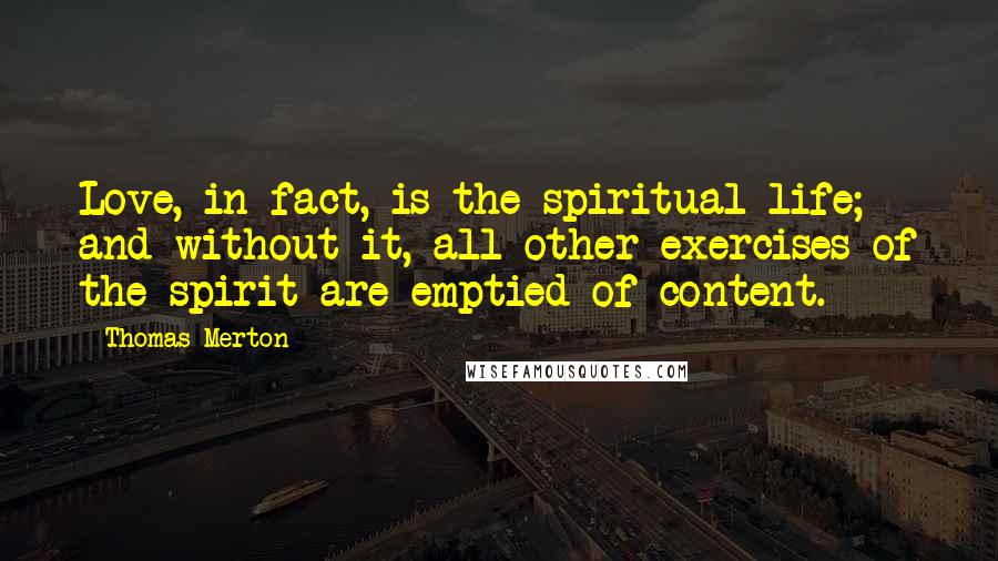 Thomas Merton Quotes: Love, in fact, is the spiritual life; and without it, all other exercises of the spirit are emptied of content.