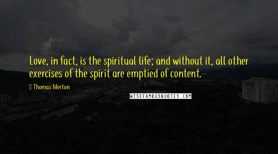 Thomas Merton Quotes: Love, in fact, is the spiritual life; and without it, all other exercises of the spirit are emptied of content.