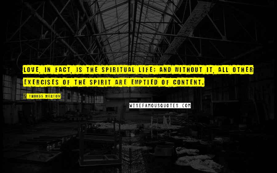 Thomas Merton Quotes: Love, in fact, is the spiritual life; and without it, all other exercises of the spirit are emptied of content.