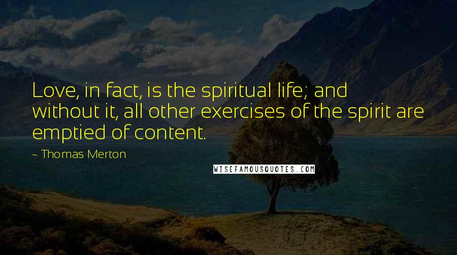 Thomas Merton Quotes: Love, in fact, is the spiritual life; and without it, all other exercises of the spirit are emptied of content.