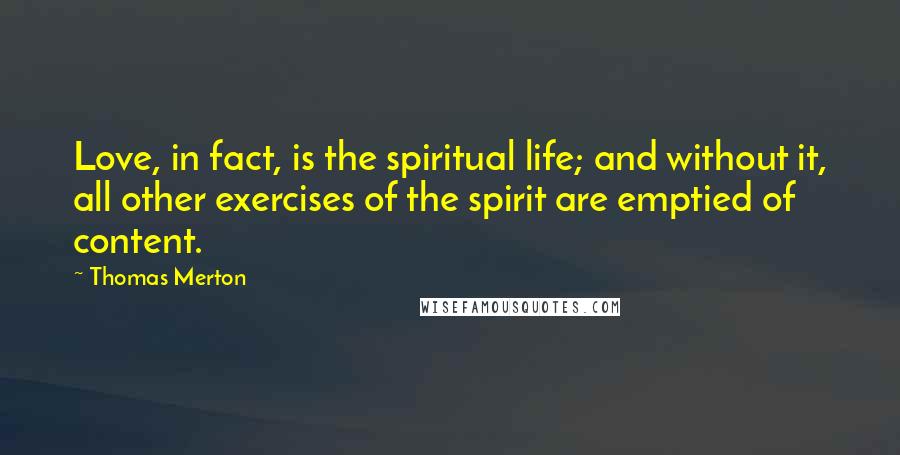Thomas Merton Quotes: Love, in fact, is the spiritual life; and without it, all other exercises of the spirit are emptied of content.