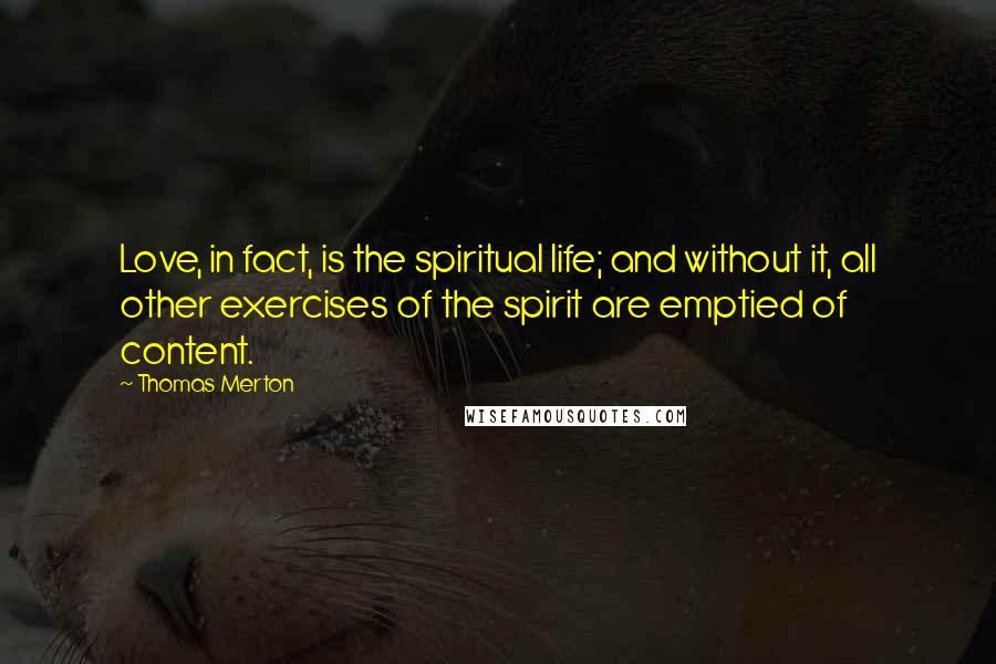 Thomas Merton Quotes: Love, in fact, is the spiritual life; and without it, all other exercises of the spirit are emptied of content.