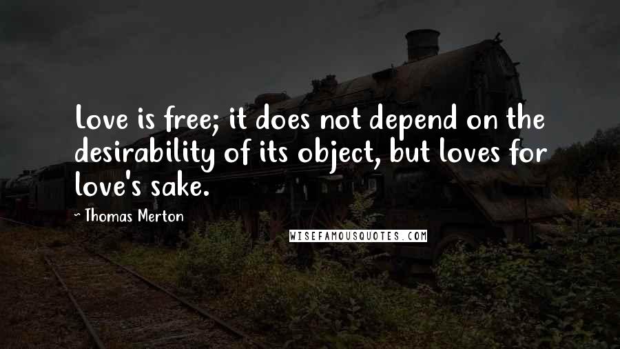 Thomas Merton Quotes: Love is free; it does not depend on the desirability of its object, but loves for love's sake.