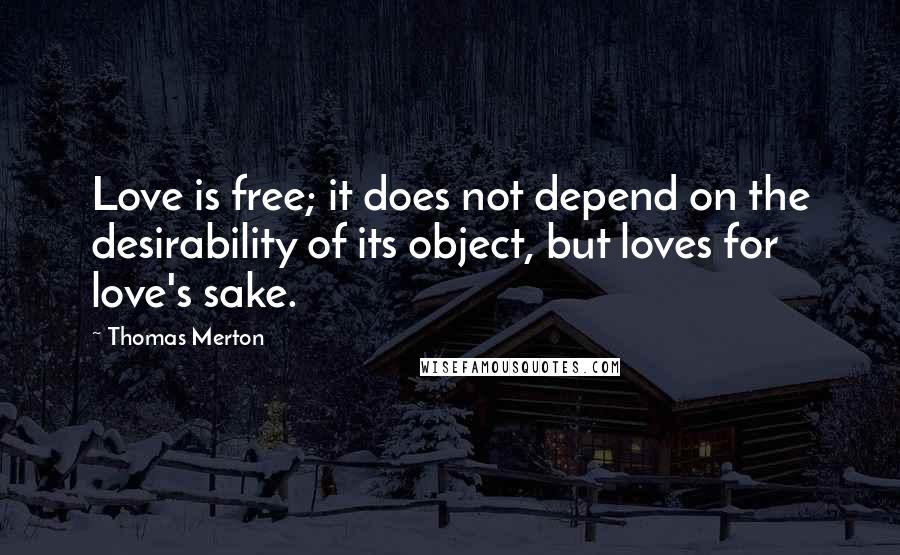 Thomas Merton Quotes: Love is free; it does not depend on the desirability of its object, but loves for love's sake.