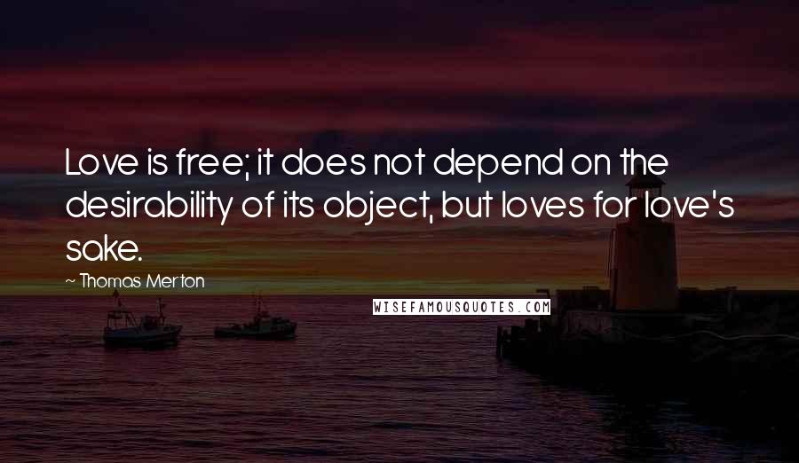 Thomas Merton Quotes: Love is free; it does not depend on the desirability of its object, but loves for love's sake.