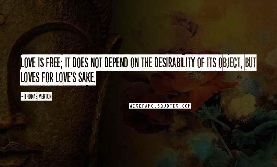 Thomas Merton Quotes: Love is free; it does not depend on the desirability of its object, but loves for love's sake.