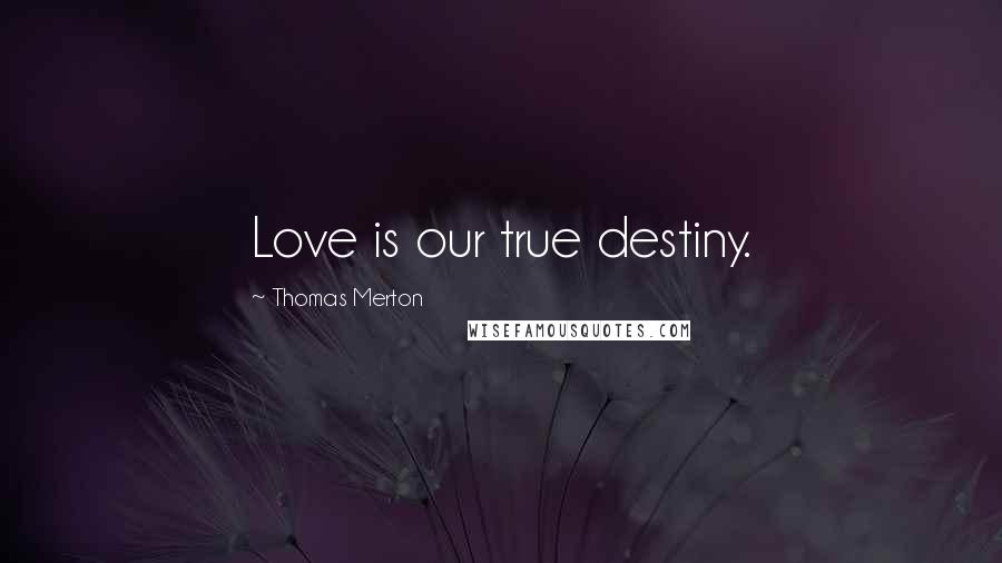 Thomas Merton Quotes: Love is our true destiny.