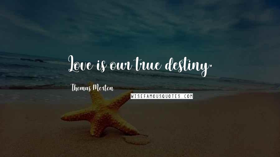 Thomas Merton Quotes: Love is our true destiny.