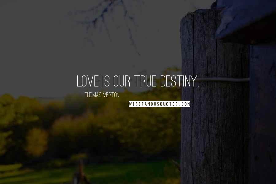 Thomas Merton Quotes: Love is our true destiny.