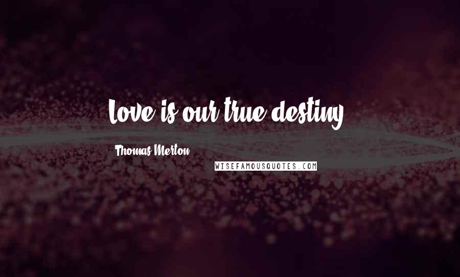 Thomas Merton Quotes: Love is our true destiny.